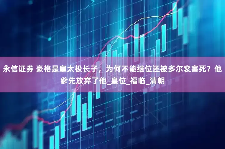 永信证券 豪格是皇太极长子，为何不能继位还被多尔衮害死？他爹先放弃了他_皇位_福临_清朝