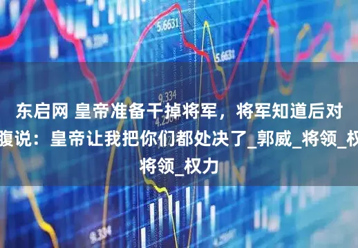 东启网 皇帝准备干掉将军，将军知道后对心腹说：皇帝让我把你们都处决了_郭威_将领_权力