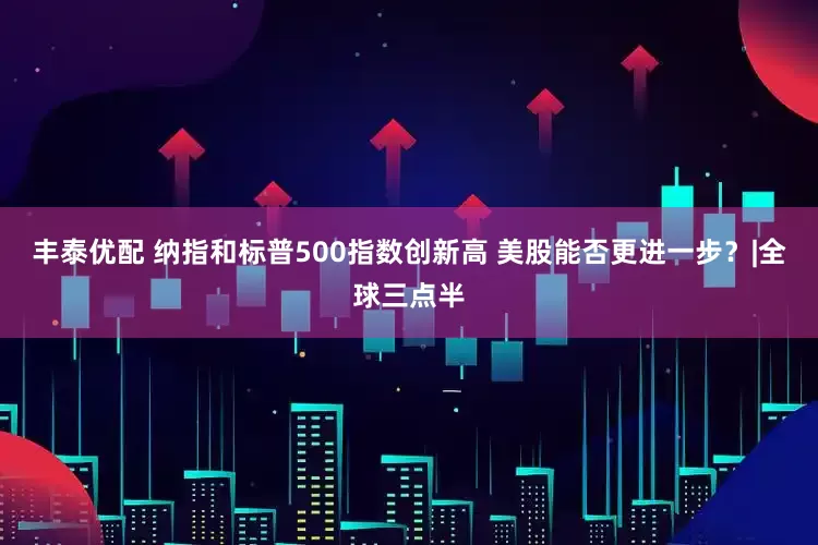 丰泰优配 纳指和标普500指数创新高 美股能否更进一步？|全球三点半