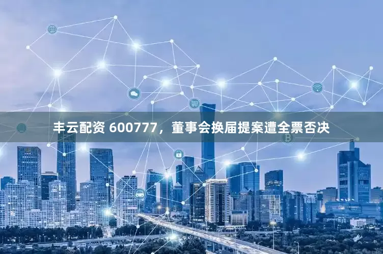 丰云配资 600777，董事会换届提案遭全票否决