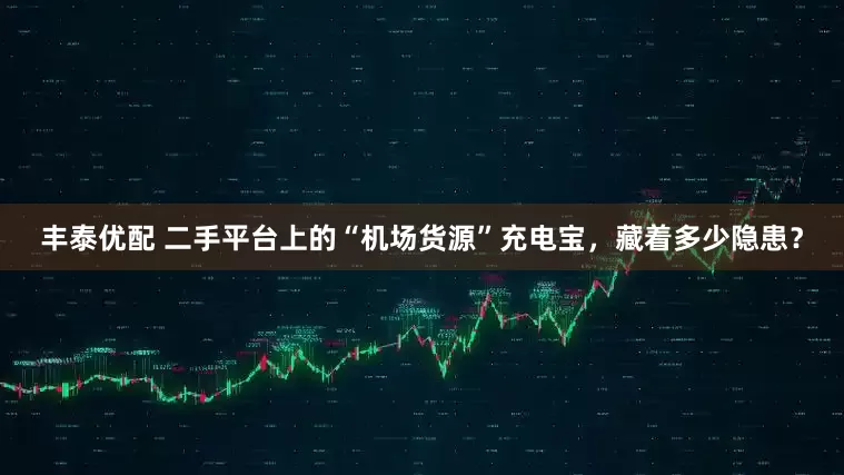 丰泰优配 二手平台上的“机场货源”充电宝，藏着多少隐患？