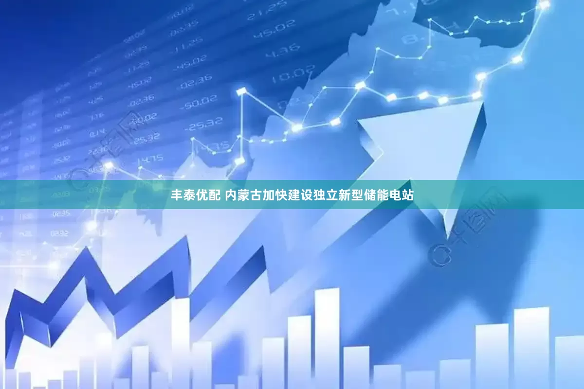丰泰优配 内蒙古加快建设独立新型储能电站
