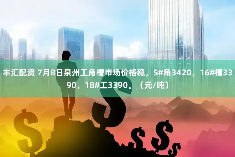 丰汇配资 7月8日泉州工角槽市场价格稳，5#角3420，16#槽3390，18#工3390。（元/吨）