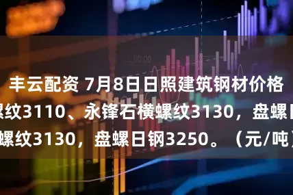 丰云配资 7月8日日照建筑钢材价格跌20，日钢螺纹3110、永锋石横螺纹3130，盘螺日钢3250。（元/吨）