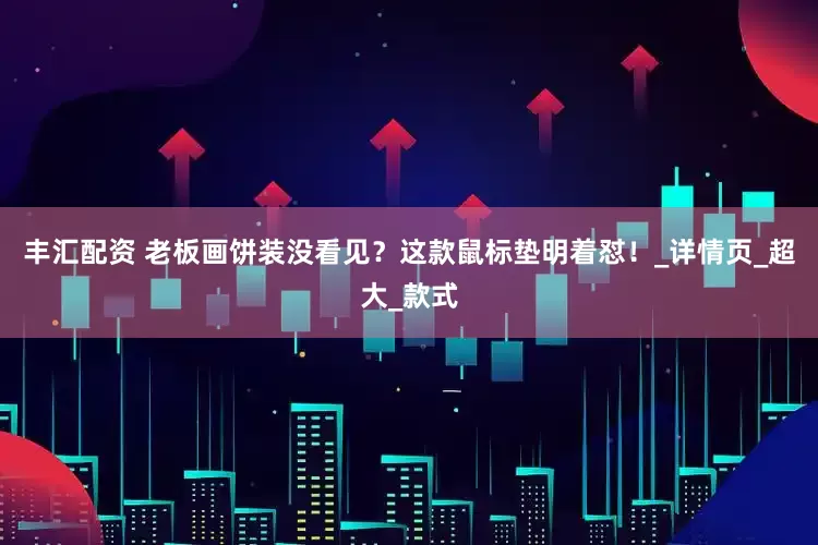 丰汇配资 老板画饼装没看见？这款鼠标垫明着怼！_详情页_超大_款式