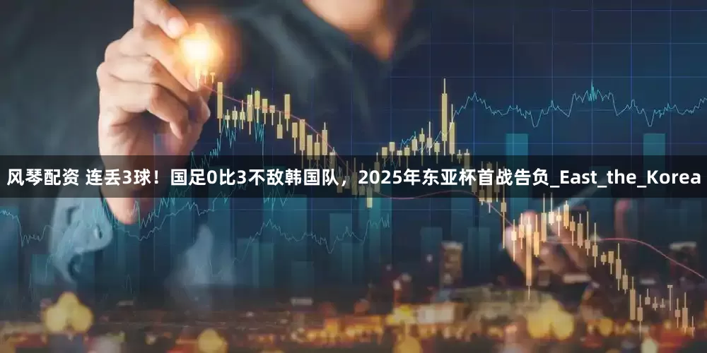 风琴配资 连丢3球！国足0比3不敌韩国队，2025年东亚杯首战告负_East_the_Korea