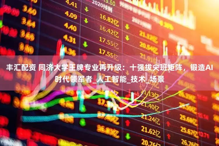 丰汇配资 同济大学王牌专业再升级：十强拔尖班矩阵，锻造AI时代领军者_人工智能_技术_场景
