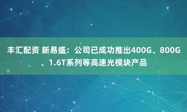 丰汇配资 新易盛：公司已成功推出400G、800G、1.6T系列等高速光模块产品