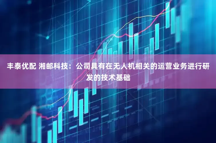 丰泰优配 湘邮科技：公司具有在无人机相关的运营业务进行研发的技术基础