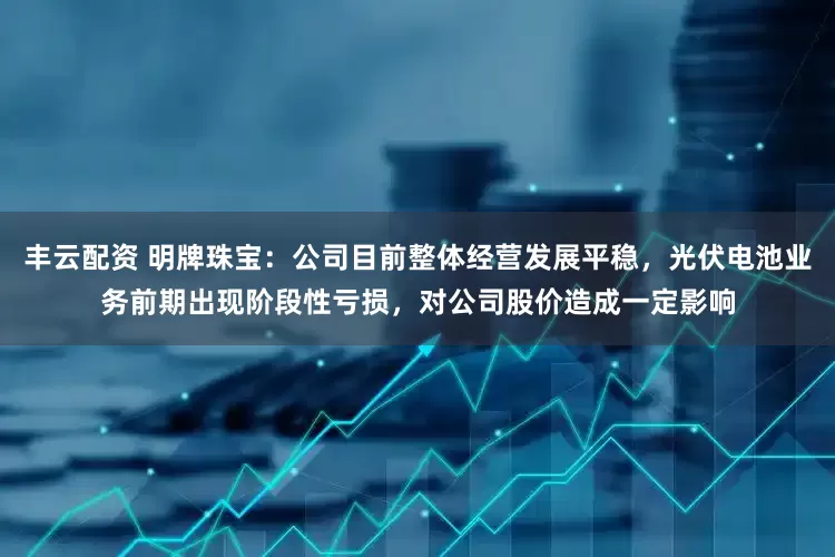 丰云配资 明牌珠宝：公司目前整体经营发展平稳，光伏电池业务前期出现阶段性亏损，对公司股价造成一定影响