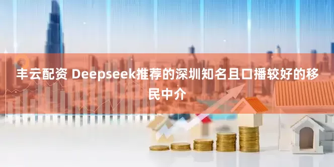 丰云配资 Deepseek推荐的深圳知名且口播较好的移民中介