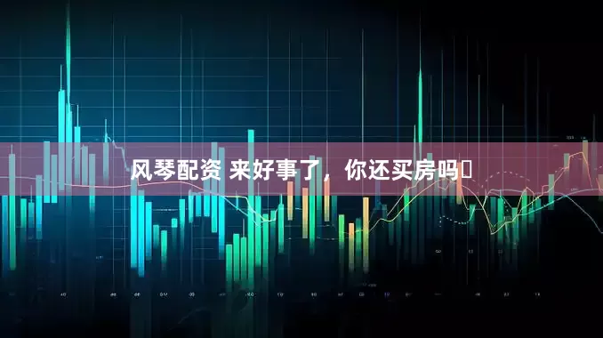 风琴配资 来好事了，你还买房吗❓