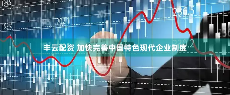 丰云配资 加快完善中国特色现代企业制度