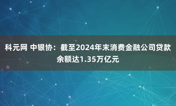 科元网 中银协：截至2024年末消费金融公司贷款余额达1.35万亿元