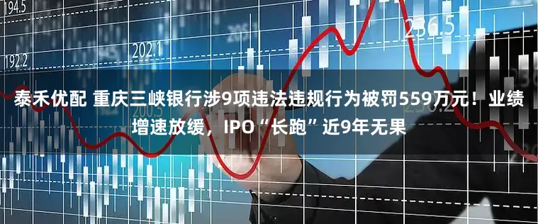 泰禾优配 重庆三峡银行涉9项违法违规行为被罚559万元！业绩增速放缓，IPO“长跑”近9年无果