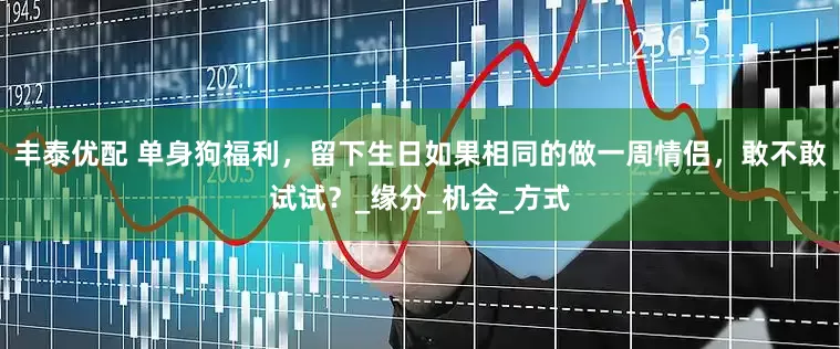 丰泰优配 单身狗福利，留下生日如果相同的做一周情侣，敢不敢试试？_缘分_机会_方式
