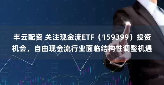 丰云配资 关注现金流ETF（159399）投资机会，自由现金流行业面临结构性调整机遇