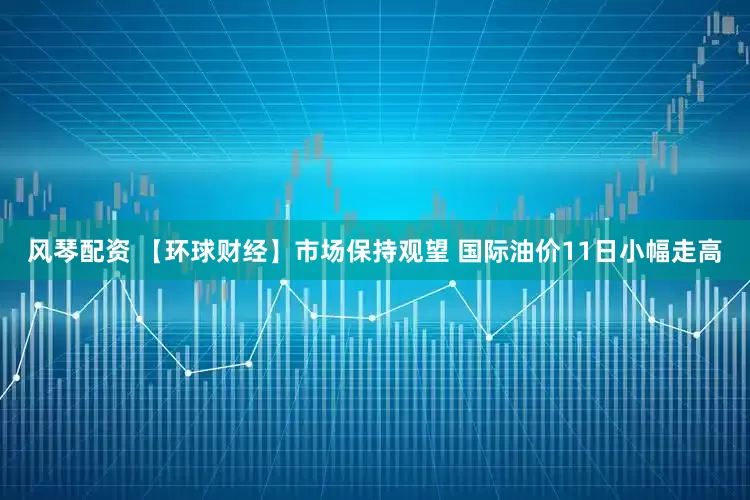 风琴配资 【环球财经】市场保持观望 国际油价11日小幅走高