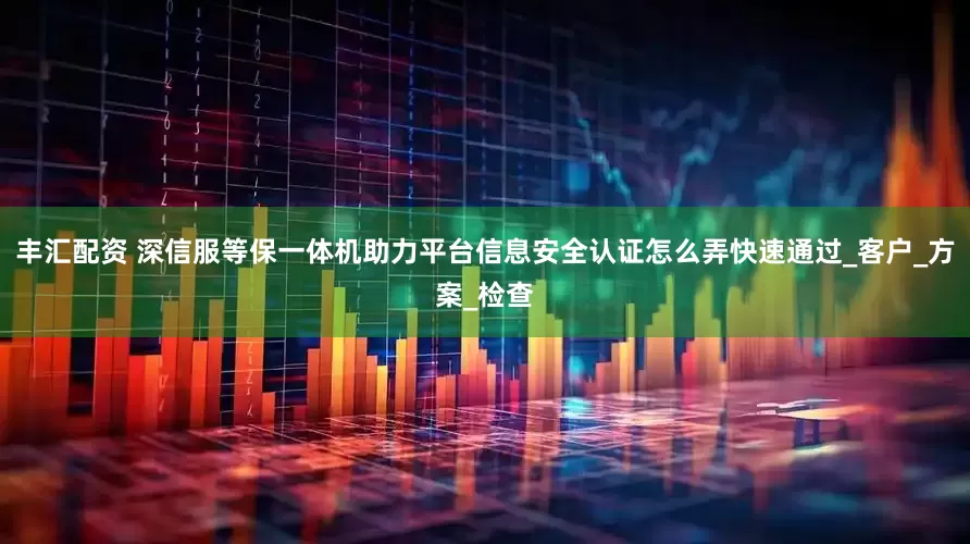 丰汇配资 深信服等保一体机助力平台信息安全认证怎么弄快速通过_客户_方案_检查