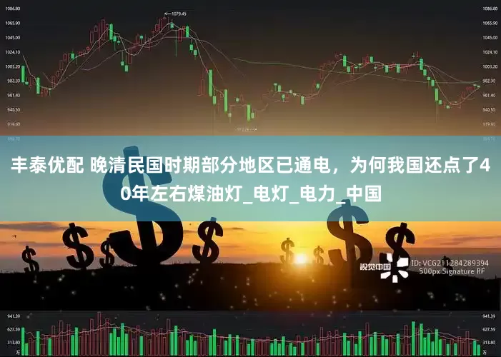 丰泰优配 晚清民国时期部分地区已通电，为何我国还点了40年左右煤油灯_电灯_电力_中国