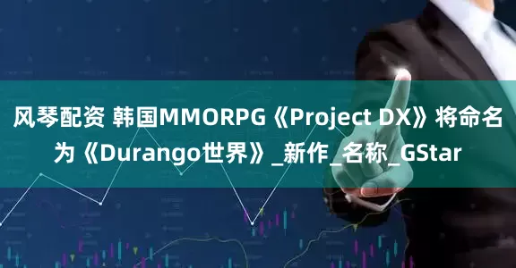 风琴配资 韩国MMORPG《Project DX》将命名为《Durango世界》_新作_名称_GStar