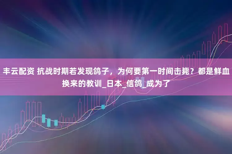 丰云配资 抗战时期若发现鸽子，为何要第一时间击毙？都是鲜血换来的教训_日本_信鸽_成为了