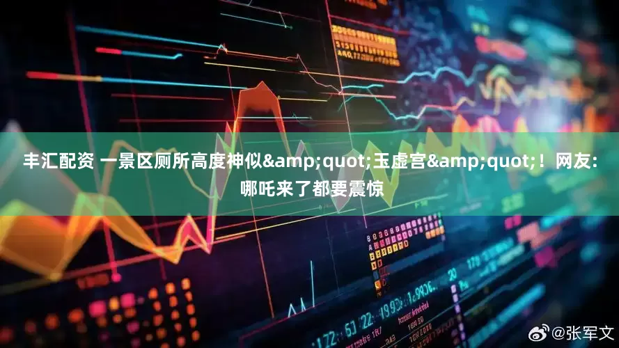 丰汇配资 一景区厕所高度神似&quot;玉虚宫&quot;！网友: 哪吒来了都要震惊