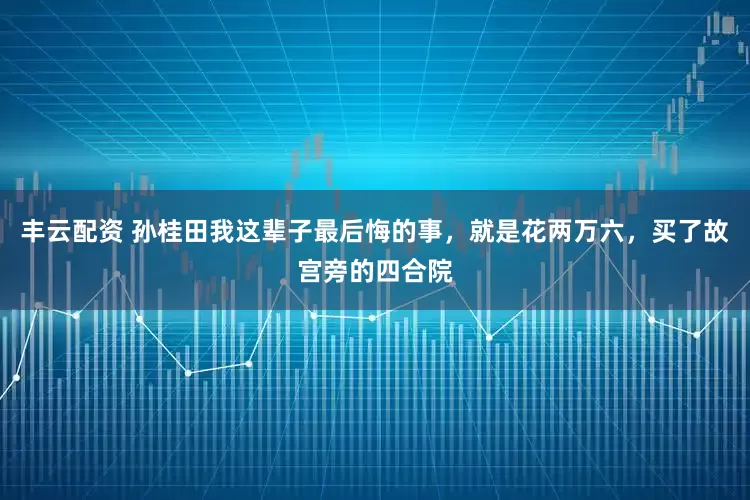 丰云配资 孙桂田我这辈子最后悔的事，就是花两万六，买了故宫旁的四合院