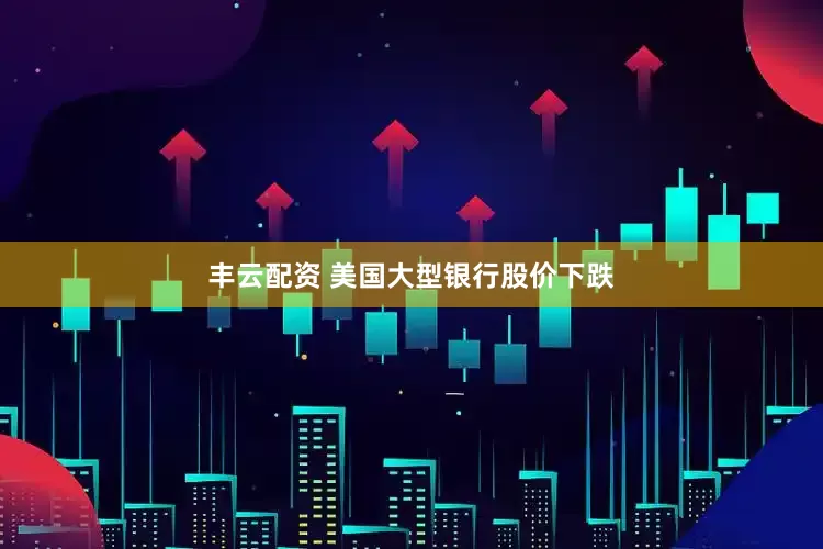 丰云配资 美国大型银行股价下跌