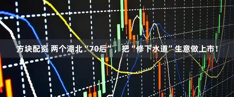 方块配资 两个湖北“70后”，把“修下水道”生意做上市！