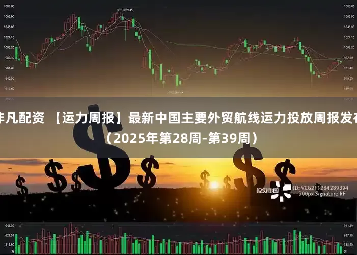 非凡配资 【运力周报】最新中国主要外贸航线运力投放周报发布（2025年第28周-第39周）