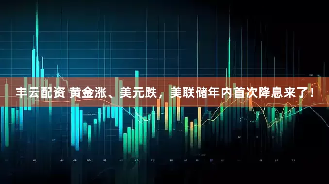 丰云配资 黄金涨、美元跌，美联储年内首次降息来了！