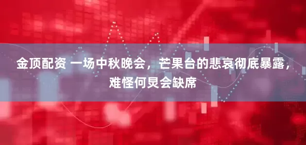 金顶配资 一场中秋晚会，芒果台的悲哀彻底暴露，难怪何炅会缺席