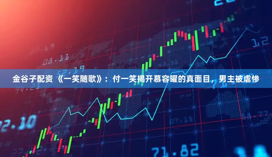 金谷子配资 《一笑随歌》：付一笑揭开慕容曜的真面目，男主被虐惨