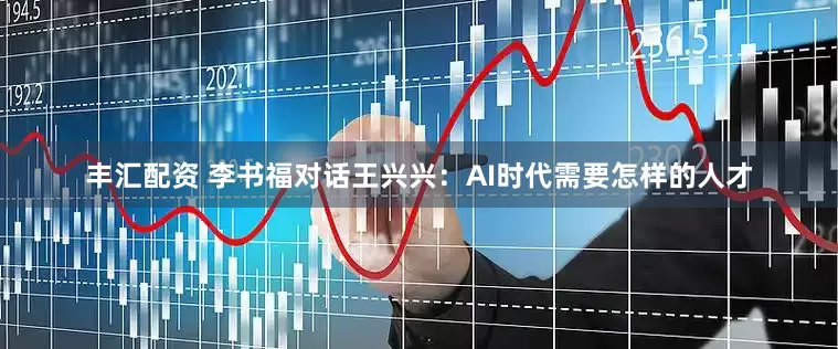 丰汇配资 李书福对话王兴兴：AI时代需要怎样的人才
