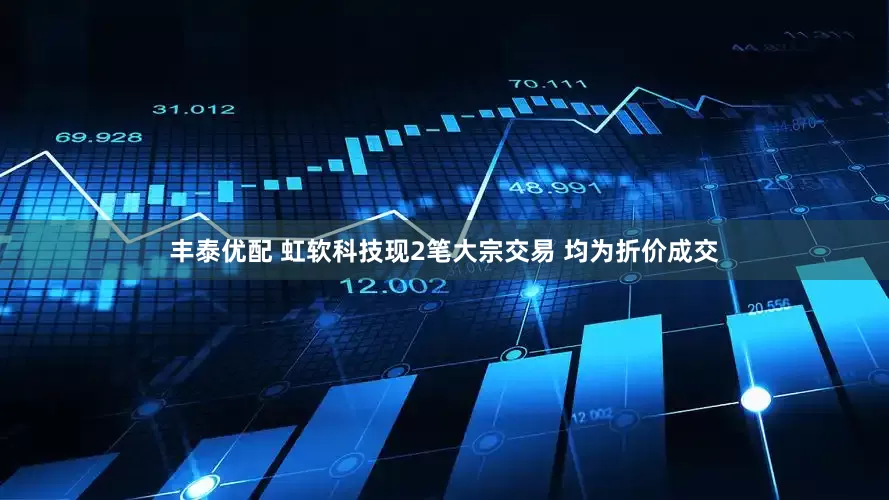 丰泰优配 虹软科技现2笔大宗交易 均为折价成交