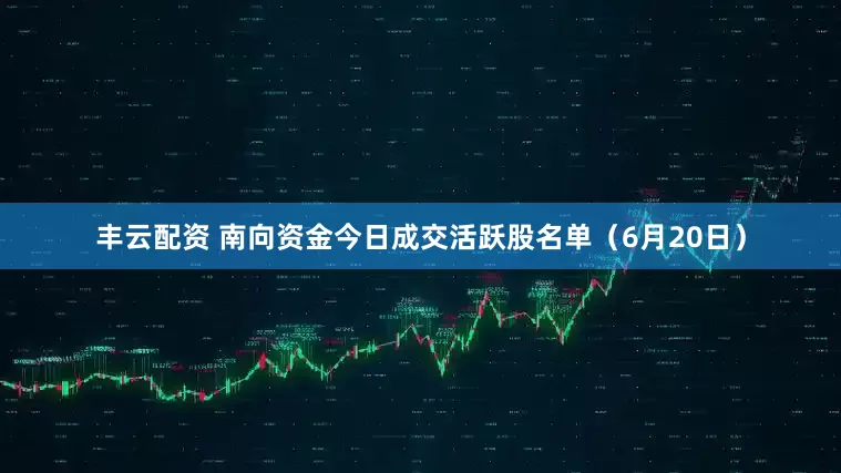 丰云配资 南向资金今日成交活跃股名单（6月20日）
