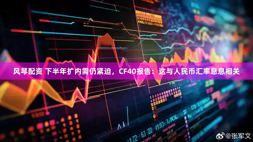 风琴配资 下半年扩内需仍紧迫，CF40报告：这与人民币汇率息息相关