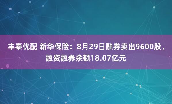 丰泰优配 新华保险：8月29日融券卖出9600股，融资融券余额18.07亿元