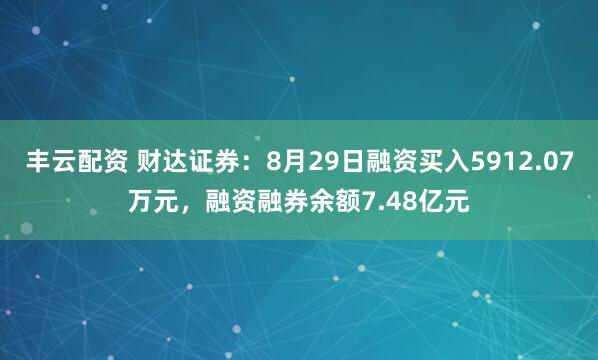 丰云配资 财达证券：8月29日融资买入5912.07万元，融资融券余额7.48亿元