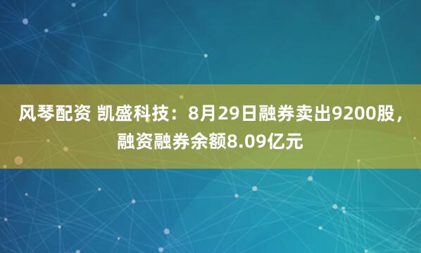 风琴配资 凯盛科技：8月29日融券卖出9200股，融资融券余额8.09亿元