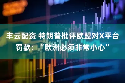 丰云配资 特朗普批评欧盟对X平台罚款：“欧洲必须非常小心”