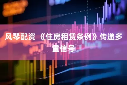风琴配资 《住房租赁条例》传递多重信号