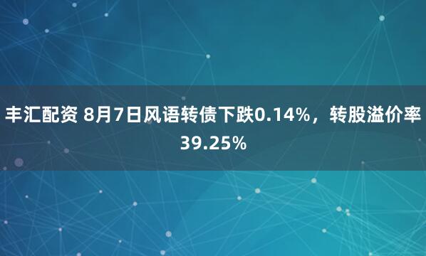 丰汇配资 8月7日风语转债下跌0.14%，转股溢价率39.25%
