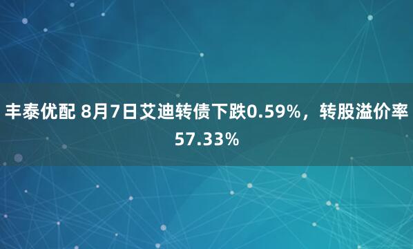 丰泰优配 8月7日艾迪转债下跌0.59%，转股溢价率57.33%