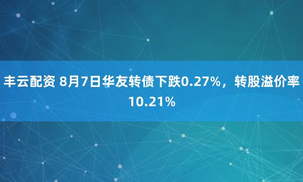 丰云配资 8月7日华友转债下跌0.27%，转股溢价率10.21%