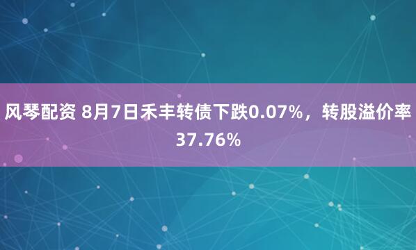 风琴配资 8月7日禾丰转债下跌0.07%，转股溢价率37.76%