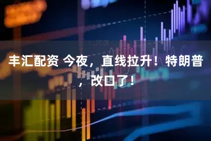 丰汇配资 今夜，直线拉升！特朗普，改口了！