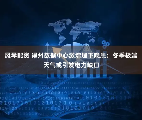 风琴配资 得州数据中心激增埋下隐患：冬季极端天气或引发电力缺口