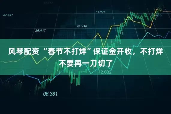 风琴配资 “春节不打烊”保证金开收,不打烊不要再一刀切了